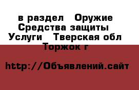  в раздел : Оружие. Средства защиты » Услуги . Тверская обл.,Торжок г.